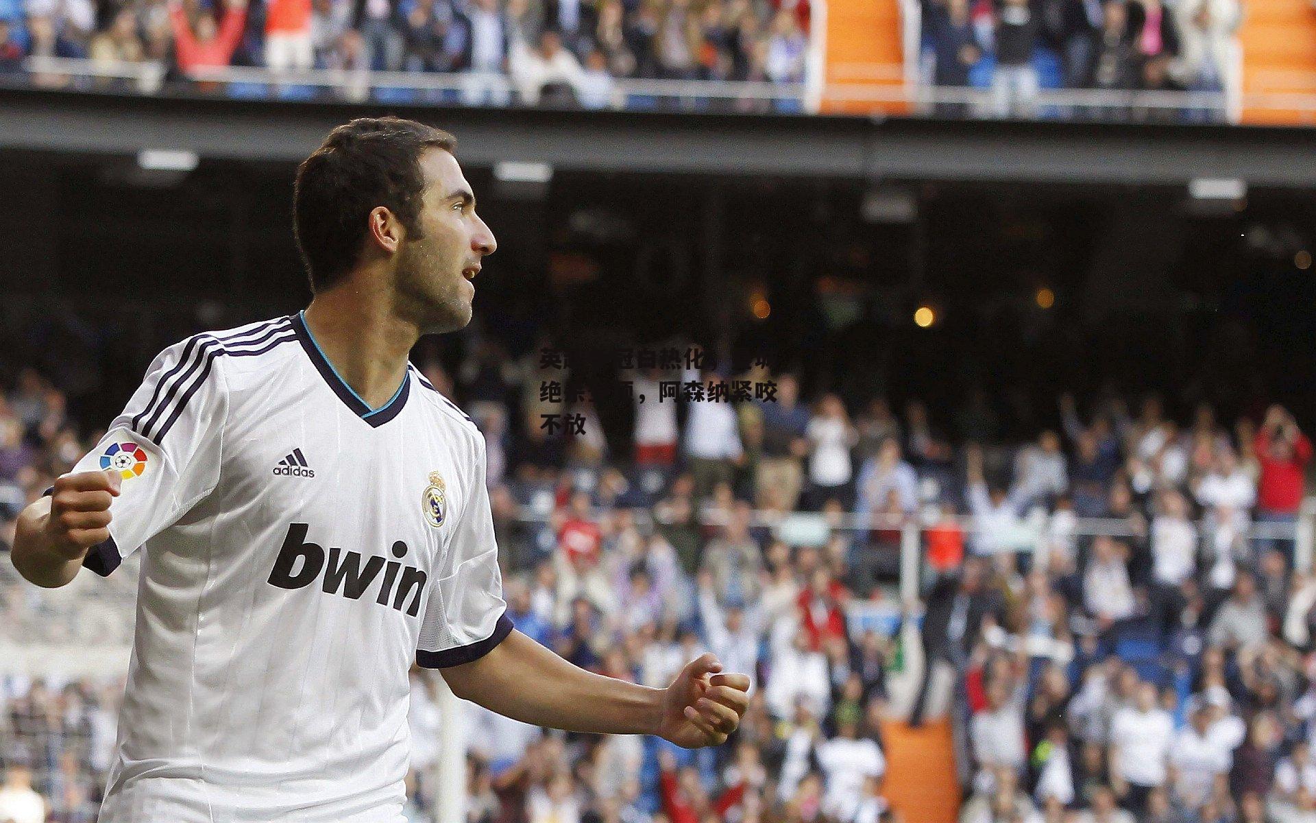 英超争冠白热化，曼城绝杀登顶，阿森纳紧咬不放