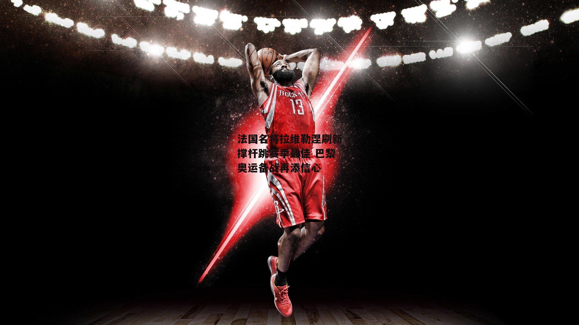 法国名将拉维勒涅刷新撑杆跳赛季最佳 巴黎奥运备战再添信心