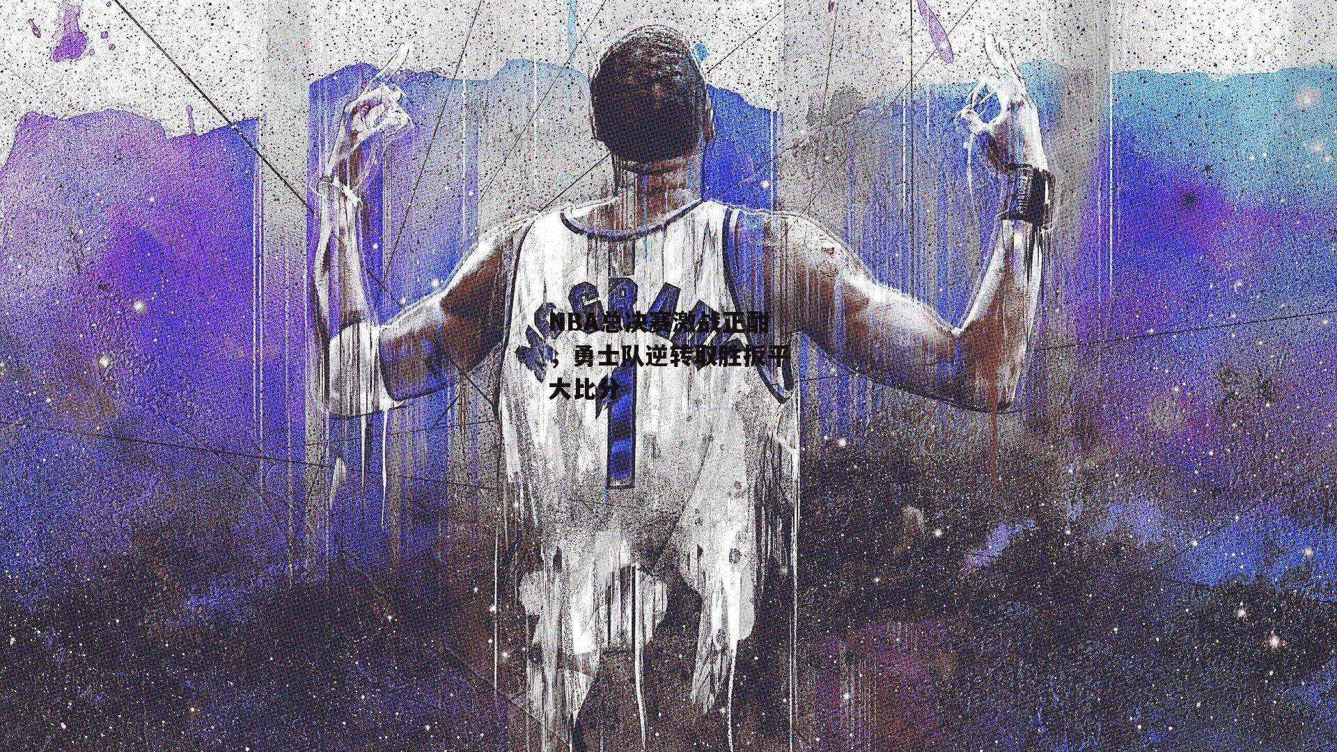 NBA总决赛激战正酣，勇士队逆转取胜扳平大比分