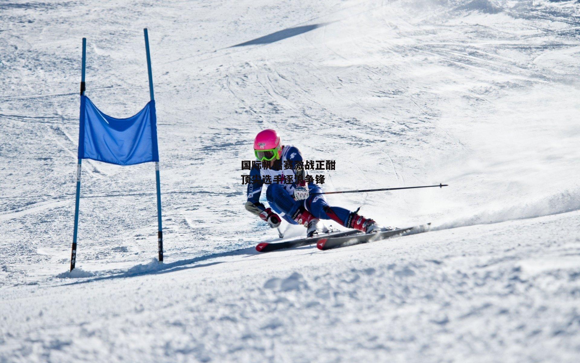 国际帆船赛激战正酣 顶尖选手逐浪争锋