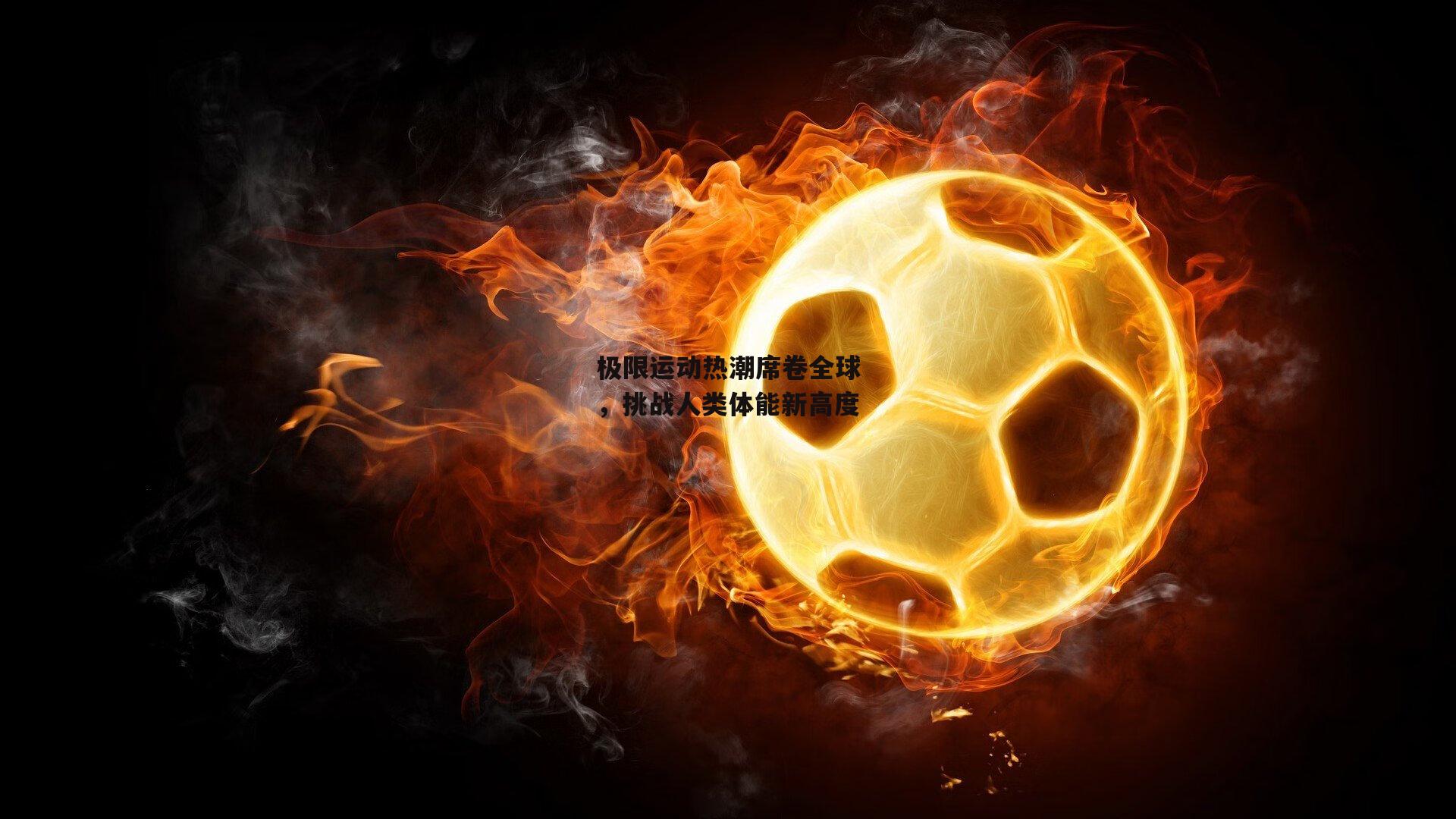 极限运动热潮席卷全球,挑战人类体能新高度