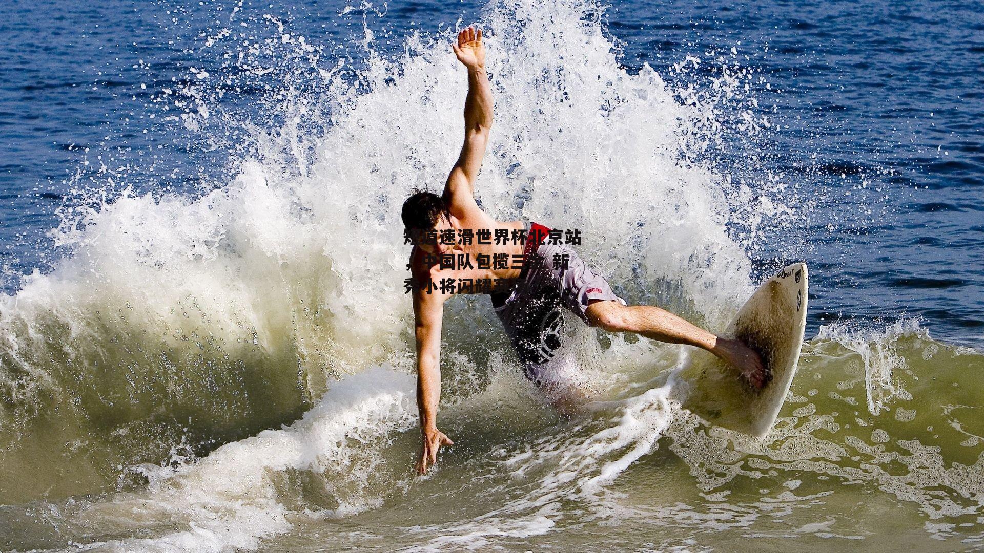 短道速滑世界杯北京站,中国队包揽三金 新秀小将闪耀赛场