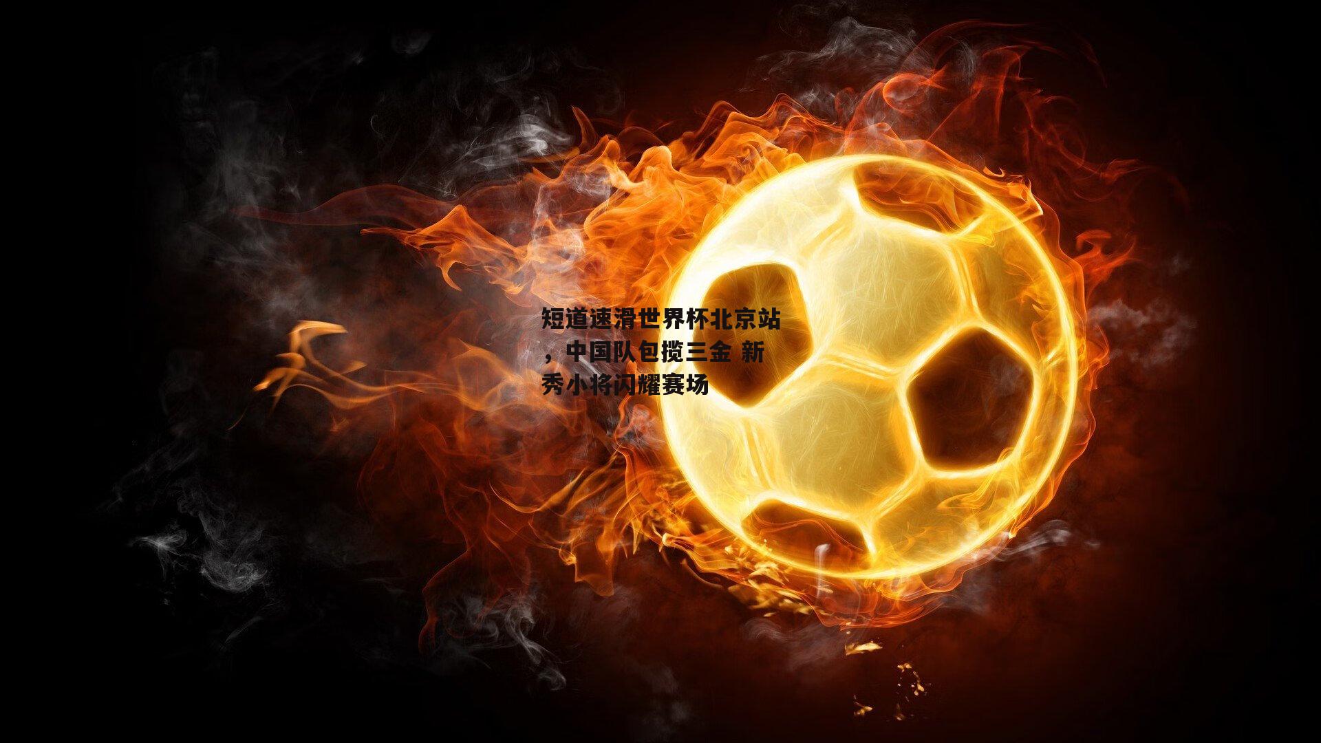 短道速滑世界杯北京站,中国队包揽三金 新秀小将闪耀赛场