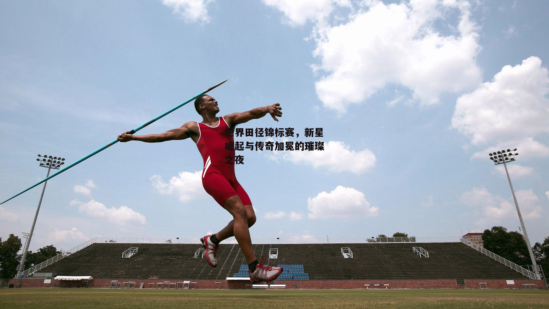 世界田径锦标赛,新星崛起与传奇加冕的璀璨之夜